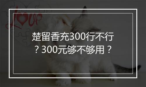 楚留香充300行不行?300元够不够用?