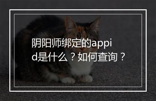 阴阳师绑定的appid是什么?如何查询?