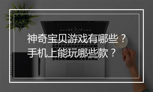 神奇宝贝游戏有哪些?手机上能玩哪些款?