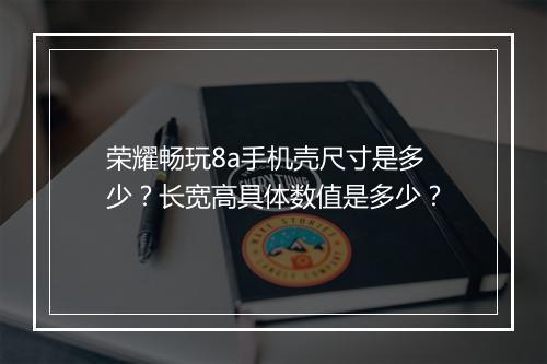 荣耀畅玩8a手机壳尺寸是多少?长宽高具体数值是多少?