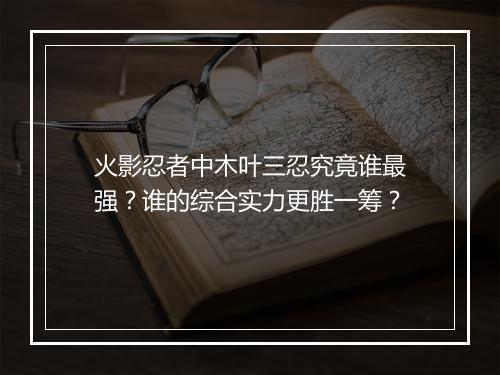 火影忍者中木叶三忍究竟谁最强?谁的综合实力更胜一筹?