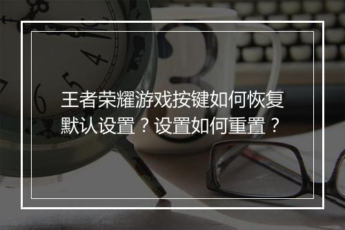 王者荣耀游戏按键如何恢复默认设置?设置如何重置?