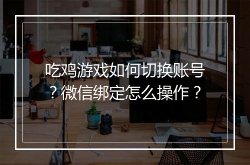 吃鸡游戏如何切换账号？微信绑定怎么操作？