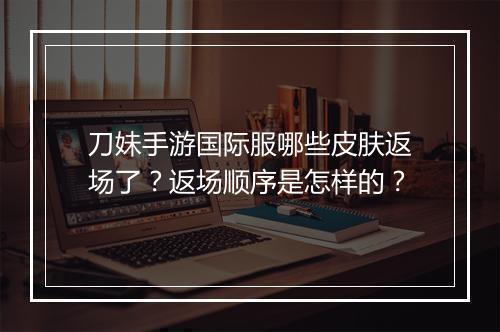 刀妹手游国际服哪些皮肤返场了?返场顺序是怎样的?
