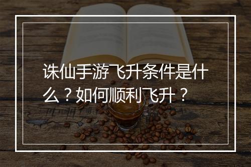 诛仙手游飞升条件是什么？如何顺利飞升？