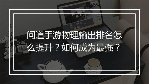问道手游物理输出排名怎么提升?如何成为最强?