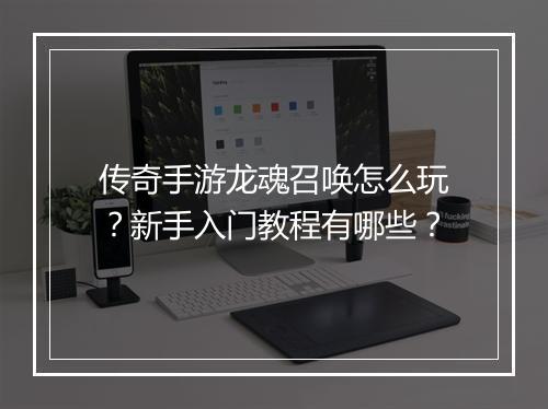 传奇手游龙魂召唤怎么玩?新手入门教程有哪些?