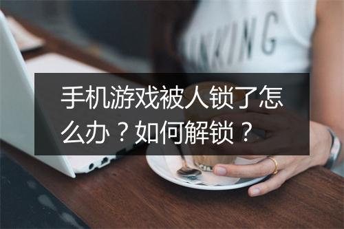 手机游戏被人锁了怎么办?如何解锁?
