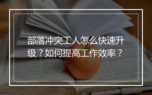 部落冲突工人怎么快速升级?如何提高工作效率?