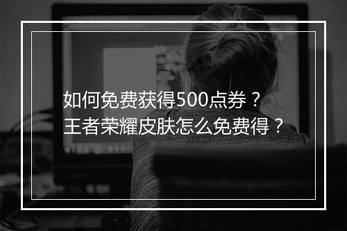 如何免费获得500点券?王者荣耀皮肤怎么免费得?