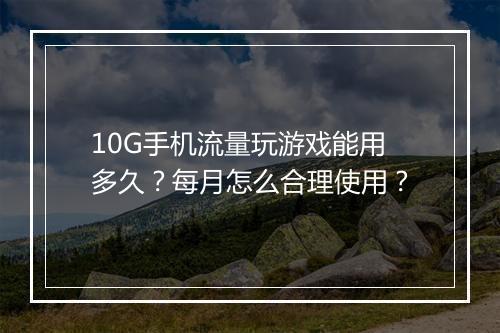 10G手机流量玩游戏能用多久？每月怎么合理使用？