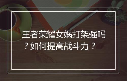 王者荣耀女娲打架强吗?如何提高战斗力?