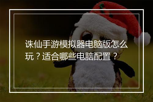 诛仙手游模拟器电脑版怎么玩?适合哪些电脑配置?