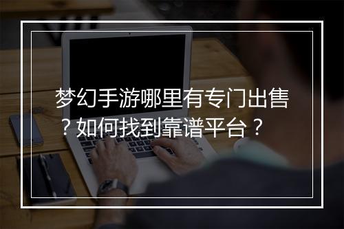 梦幻手游哪里有专门出售?如何找到靠谱平台?
