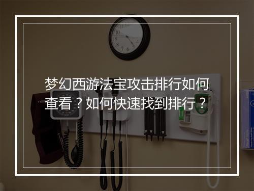 梦幻西游法宝攻击排行如何查看?如何快速找到排行?