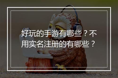 好玩的手游有哪些?不用实名注册的有哪些?