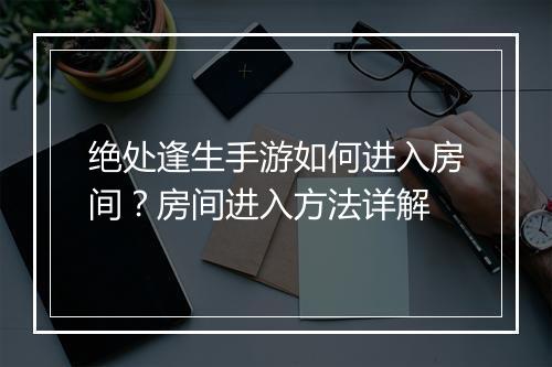 绝处逢生手游如何进入房间?房间进入方法详解