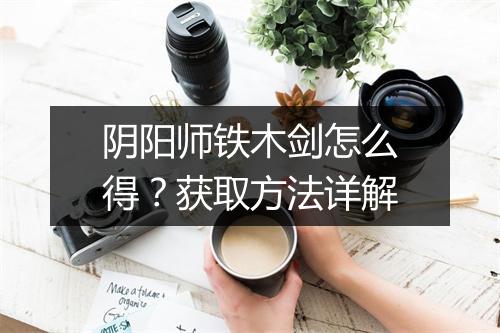 阴阳师铁木剑怎么得?获取方法详解