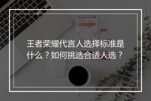 王者荣耀代言人选择标准是什么?如何挑选合适人选?
