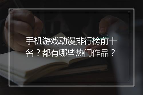 手机游戏动漫排行榜前十名?都有哪些热门作品?