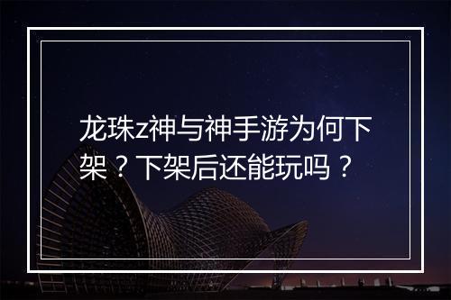 龙珠z神与神手游为何下架?下架后还能玩吗?
