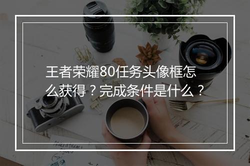 王者荣耀80任务头像框怎么获得?完成条件是什么?