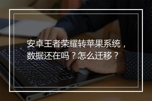 安卓王者荣耀转苹果系统,数据还在吗?怎么迁移?