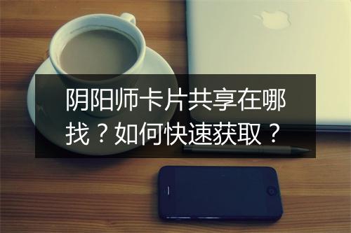 阴阳师卡片共享在哪找？如何快速获取？