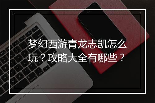 梦幻西游青龙志凯怎么玩?攻略大全有哪些?