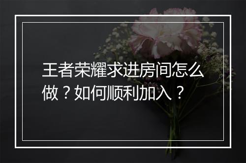 王者荣耀求进房间怎么做?如何顺利加入?