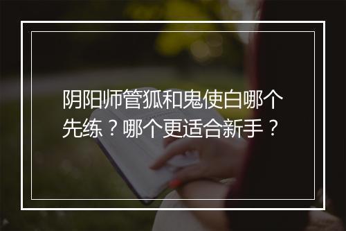 阴阳师管狐和鬼使白哪个先练？哪个更适合新手？