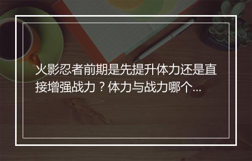 火影忍者前期是先提升体力还是直接增强战力?体力与战力哪个更重要?