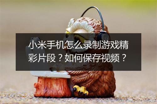 小米手机怎么录制游戏精彩片段?如何保存视频?