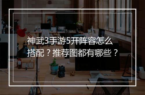 神武3手游5开阵容怎么搭配?推荐图都有哪些?