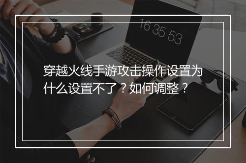 穿越火线手游攻击操作设置为什么设置不了?如何调整?