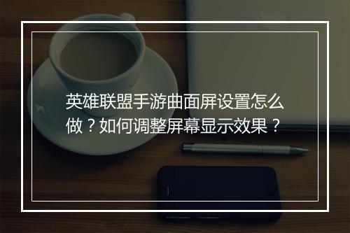 英雄联盟手游曲面屏设置怎么做?如何调整屏幕显示效果?