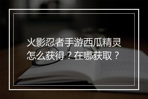火影忍者手游西瓜精灵怎么获得?在哪获取?