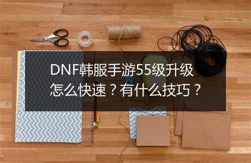 DNF韩服手游55级升级怎么快速？有什么技巧？