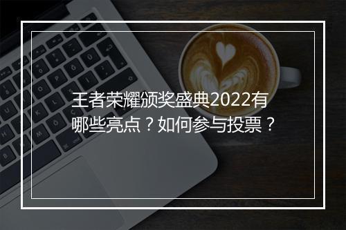 王者荣耀颁奖盛典2022有哪些亮点？如何参与投票？