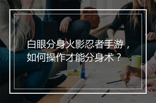 白眼分身火影忍者手游,如何操作才能分身术?