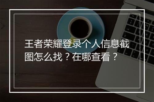 王者荣耀登录个人信息截图怎么找?在哪查看?