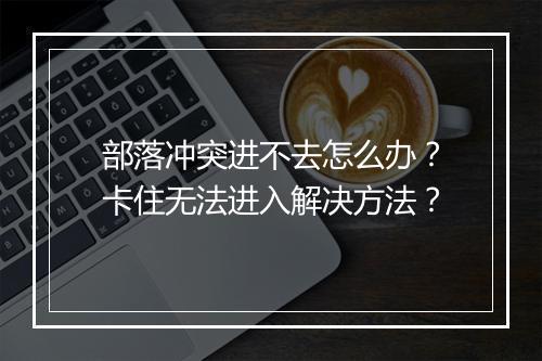 部落冲突进不去怎么办?卡住无法进入解决方法?