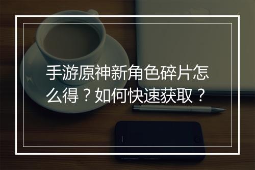 手游原神新角色碎片怎么得?如何快速获取?