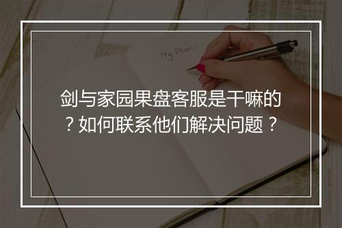 剑与家园果盘客服是干嘛的?如何联系他们解决问题?