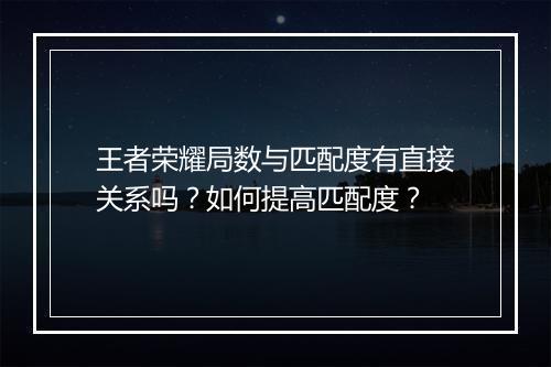 王者荣耀局数与匹配度有直接关系吗?如何提高匹配度?