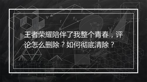 王者荣耀陪伴了我整个青春,评论怎么删除?如何彻底清除?