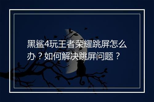 黑鲨4玩王者荣耀跳屏怎么办？如何解决跳屏问题？