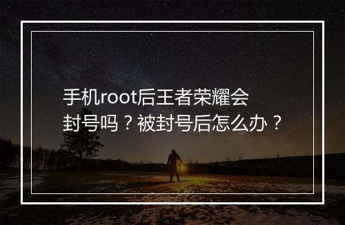 手机root后王者荣耀会封号吗?被封号后怎么办?