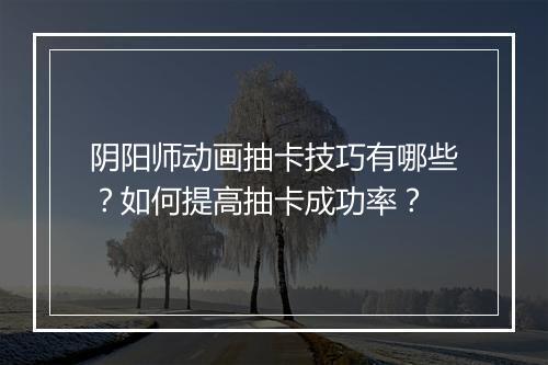 阴阳师动画抽卡技巧有哪些?如何提高抽卡成功率?
