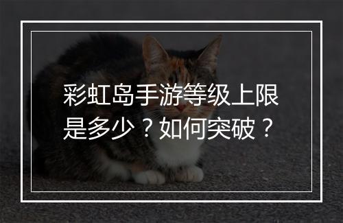 彩虹岛手游等级上限是多少?如何突破?